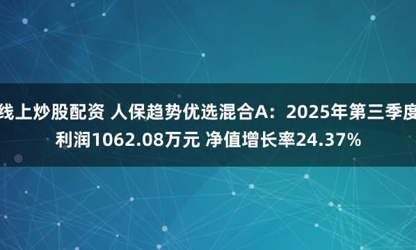 线上炒股配资 人保趋势优选混合A：2025年第三季度利润1062.08万元 净值增长率24.37%