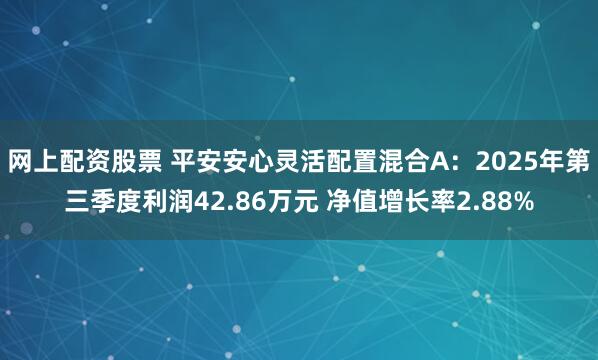 网上配资股票 平安安心灵活配置混合A：2025年第三季度利润42.86万元 净值增长率2.88%