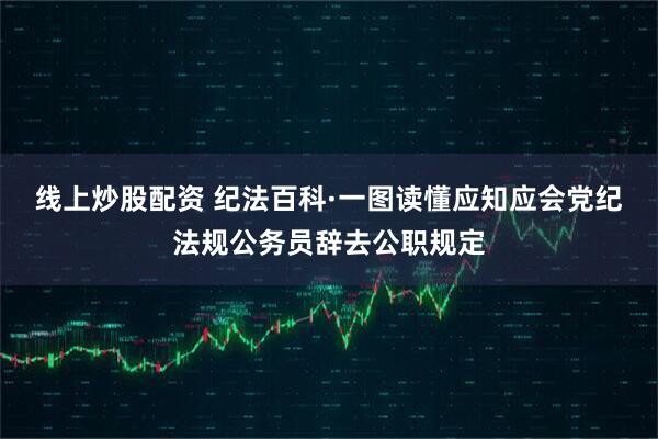 线上炒股配资 纪法百科·一图读懂应知应会党纪法规公务员辞去公职规定