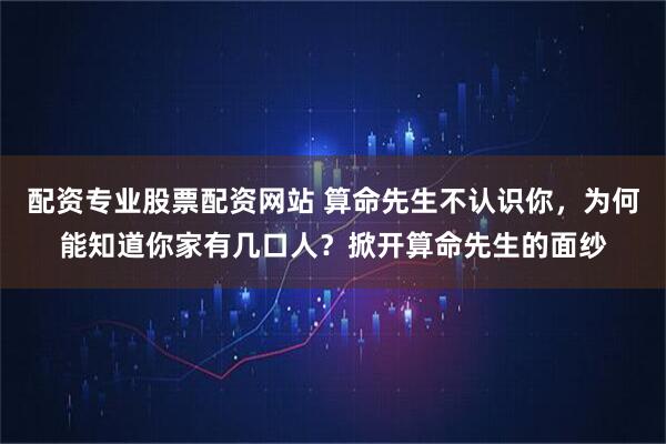 配资专业股票配资网站 算命先生不认识你，为何能知道你家有几口人？掀开算命先生的面纱