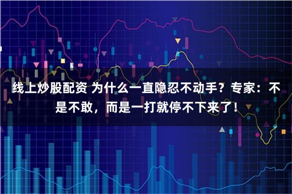 线上炒股配资 为什么一直隐忍不动手？专家：不是不敢，而是一打就停不下来了！