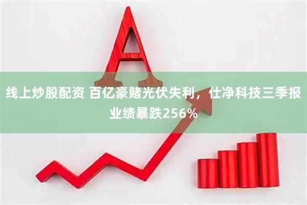 线上炒股配资 百亿豪赌光伏失利，仕净科技三季报业绩暴跌256%