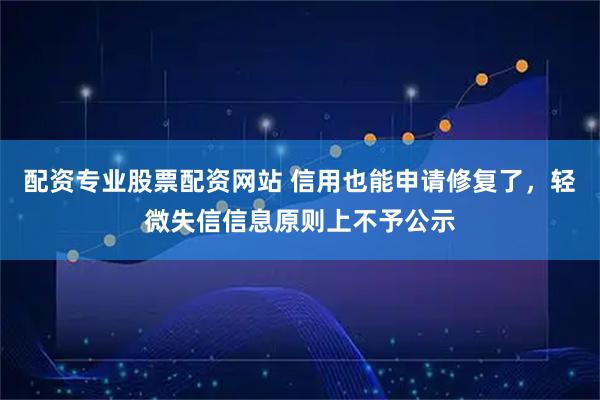配资专业股票配资网站 信用也能申请修复了，轻微失信信息原则上不予公示