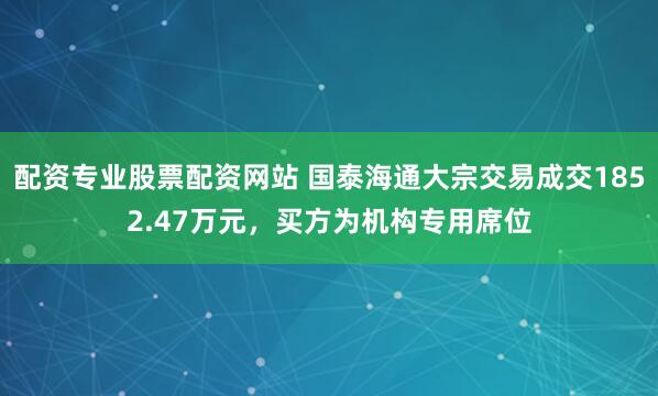 配资专业股票配资网站 国泰海通大宗交易成交1852.47万元，买方为机构专用席位