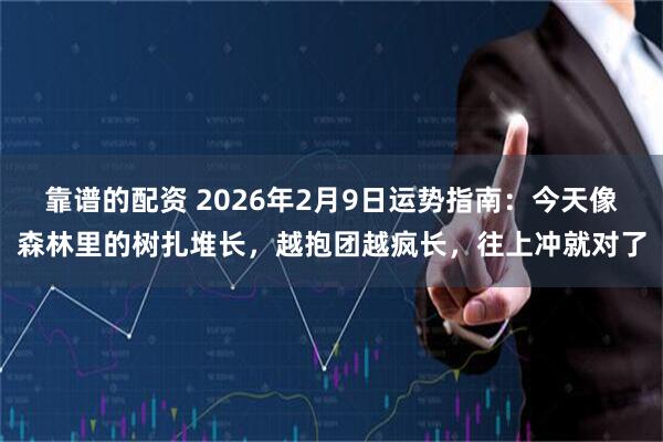 靠谱的配资 2026年2月9日运势指南：今天像森林里的树扎堆长，越抱团越疯长，往上冲就对了