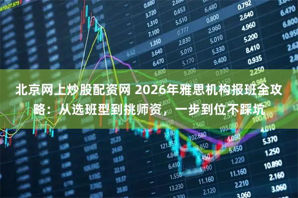北京网上炒股配资网 2026年雅思机构报班全攻略：从选班型到挑师资，一步到位不踩坑