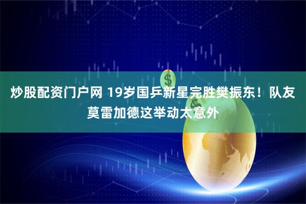 炒股配资门户网 19岁国乒新星完胜樊振东！队友莫雷加德这举动太意外