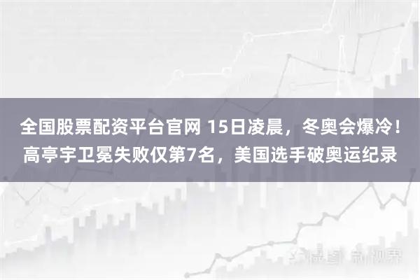 全国股票配资平台官网 15日凌晨，冬奥会爆冷！高亭宇卫冕失败仅第7名，美国选手破奥运纪录