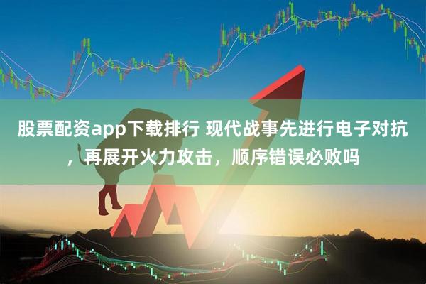 股票配资app下载排行 现代战事先进行电子对抗，再展开火力攻击，顺序错误必败吗