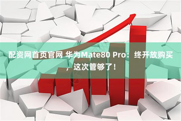 配资网首页官网 华为Mate80 Pro：终开放购买，这次管够了！