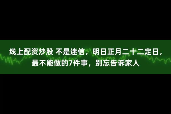 线上配资炒股 不是迷信，明日正月二十二定日，最不能做的7件事，别忘告诉家人