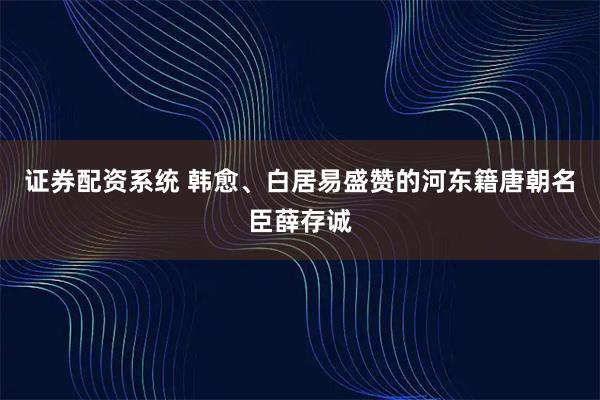 证券配资系统 韩愈、白居易盛赞的河东籍唐朝名臣薛存诚