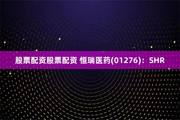 股票配资股票配资 恒瑞医药(01276)：SHR