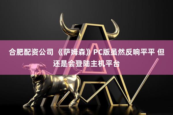 合肥配资公司 《萨姆森》PC版虽然反响平平 但还是会登陆主机平台