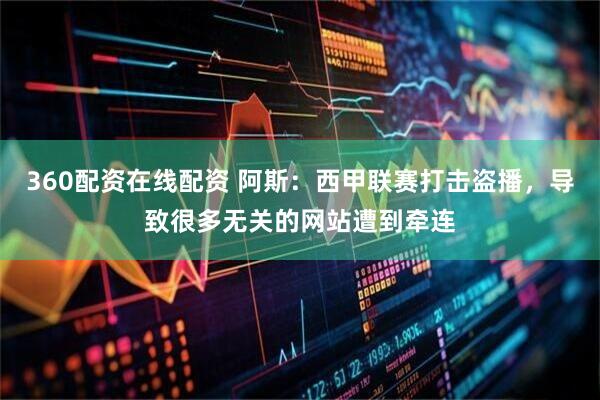 360配资在线配资 阿斯：西甲联赛打击盗播，导致很多无关的网站遭到牵连