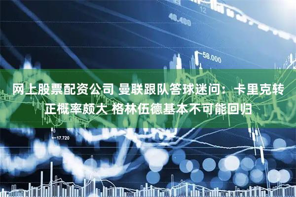 网上股票配资公司 曼联跟队答球迷问：卡里克转正概率颇大 格林伍德基本不可能回归