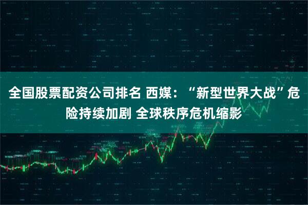 全国股票配资公司排名 西媒：“新型世界大战”危险持续加剧 全球秩序危机缩影