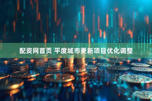 配资网首页 平度城市更新项目优化调整